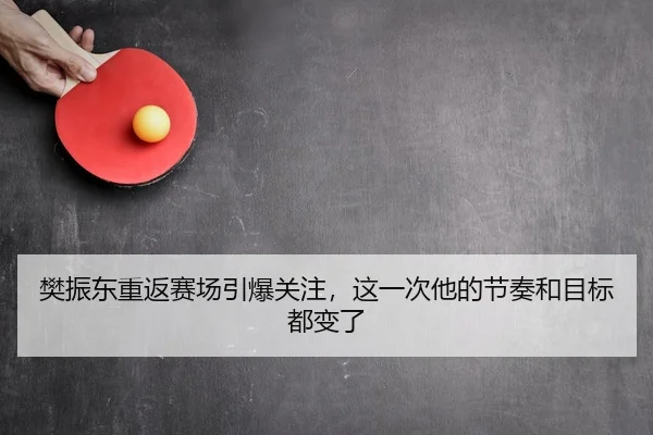 樊振东重返赛场引爆关注，这一次他的节奏和目标都变了（aiyouxi）